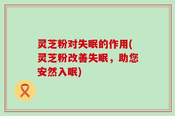 灵芝粉对的作用(灵芝粉改善，助您安然入眠)