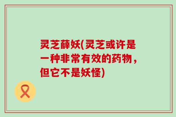 灵芝薛妖(灵芝或许是一种非常有效的，但它不是妖怪)