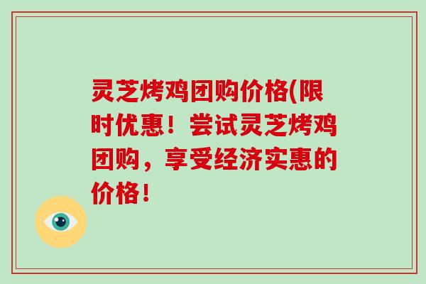 灵芝烤鸡团购价格(限时优惠！尝试灵芝烤鸡团购，享受经济实惠的价格！