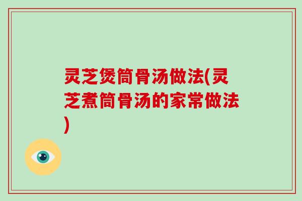 灵芝煲筒骨汤做法(灵芝煮筒骨汤的家常做法)