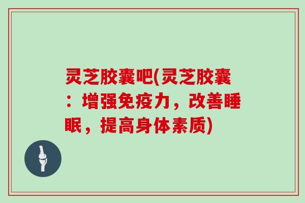 灵芝胶囊吧(灵芝胶囊：增强免疫力，改善，提高身体素质)