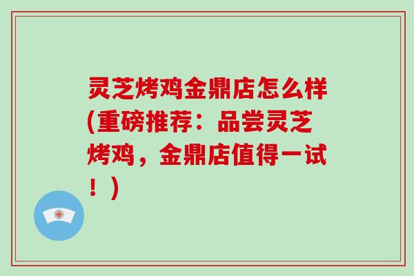 灵芝烤鸡金鼎店怎么样(重磅推荐：品尝灵芝烤鸡，金鼎店值得一试！)