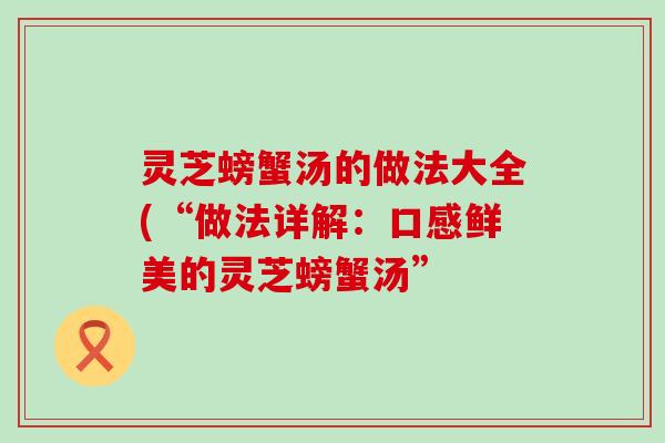 灵芝螃蟹汤的做法大全(“做法详解：口感鲜美的灵芝螃蟹汤”