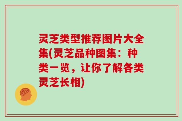 灵芝类型推荐图片大全集(灵芝品种图集：种类一览，让你了解各类灵芝长相)