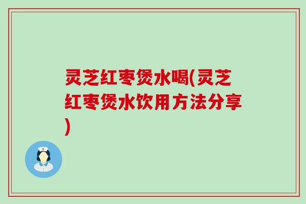 灵芝红枣煲水喝(灵芝红枣煲水饮用方法分享)