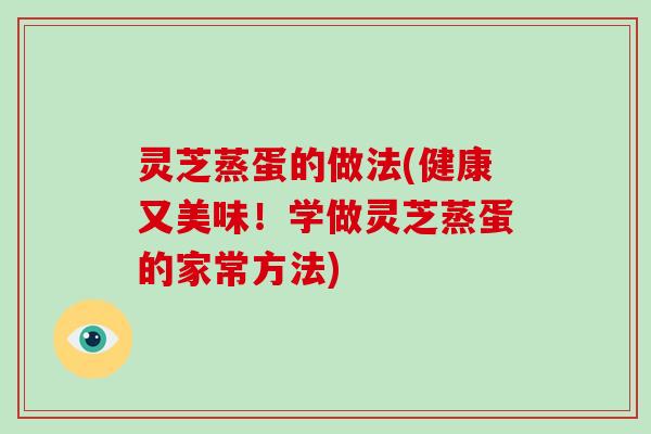 灵芝蒸蛋的做法(健康又美味！学做灵芝蒸蛋的家常方法)