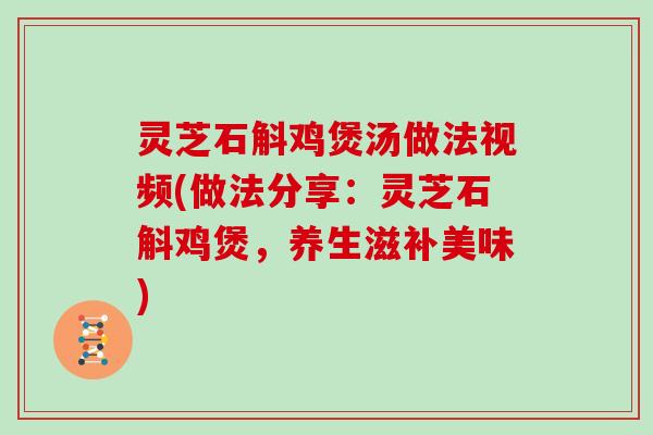 灵芝石斛鸡煲汤做法视频(做法分享：灵芝石斛鸡煲，养生滋补美味)