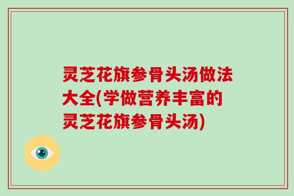 灵芝花旗参骨头汤做法大全(学做营养丰富的灵芝花旗参骨头汤)