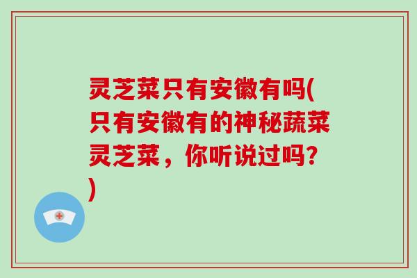 灵芝菜只有安徽有吗(只有安徽有的神秘蔬菜灵芝菜，你听说过吗？)