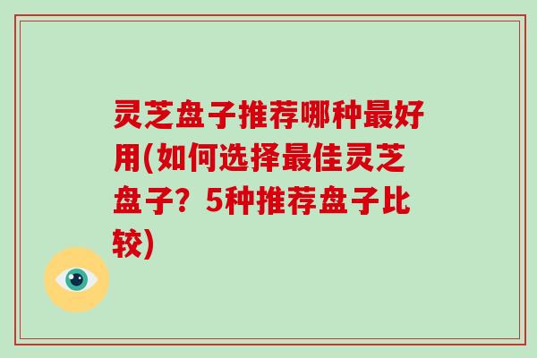 灵芝盘子推荐哪种好用(如何选择佳灵芝盘子？5种推荐盘子比较)