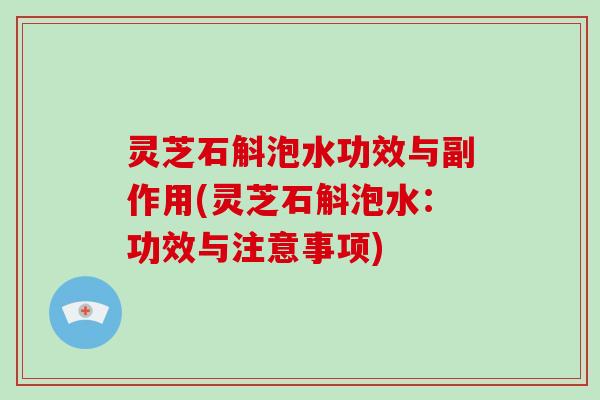 灵芝石斛泡水功效与副作用(灵芝石斛泡水：功效与注意事项)