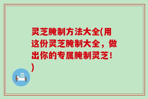 灵芝腌制方法大全(用这份灵芝腌制大全，做出你的专属腌制灵芝！)