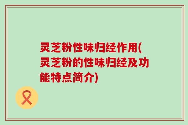 灵芝粉性味归经作用(灵芝粉的性味归经及功能特点简介)