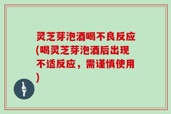 灵芝芽泡酒喝不良反应(喝灵芝芽泡酒后出现不适反应，需谨慎使用)