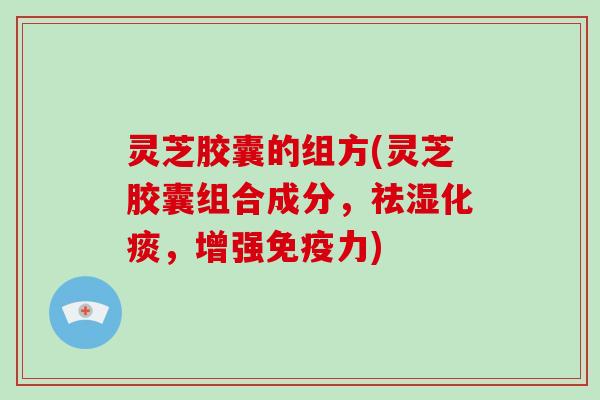 灵芝胶囊的组方(灵芝胶囊组合成分，祛湿化痰，增强免疫力)