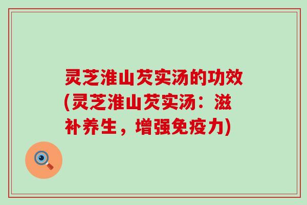 灵芝淮山芡实汤的功效(灵芝淮山芡实汤：滋补养生，增强免疫力)