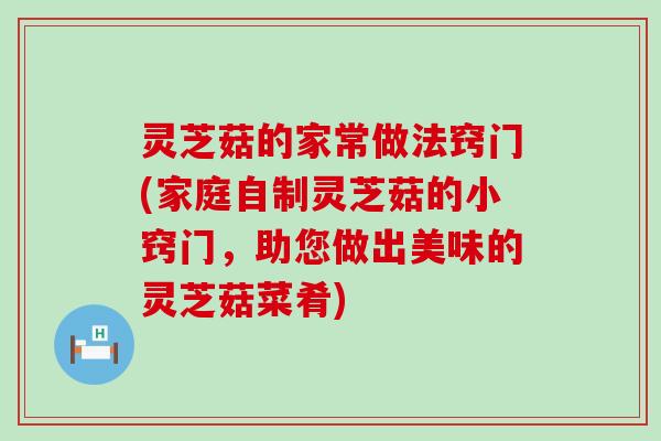 灵芝菇的家常做法窍门(家庭自制灵芝菇的小窍门，助您做出美味的灵芝菇菜肴)