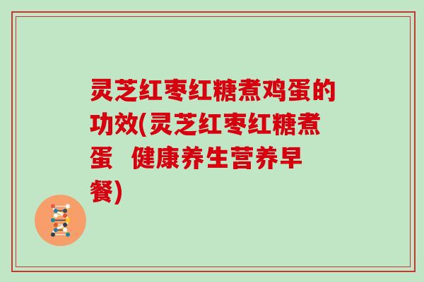 灵芝红枣红糖煮鸡蛋的功效(灵芝红枣红糖煮蛋  健康养生营养早餐)