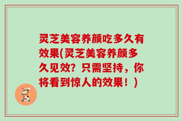 灵芝美容养颜吃多久有效果(灵芝美容养颜多久见效？只需坚持，你将看到惊人的效果！)