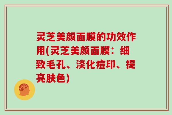 灵芝美颜面膜的功效作用(灵芝美颜面膜：细致毛孔、淡化痘印、提亮肤色)