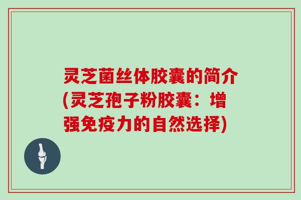 灵芝菌丝体胶囊的简介(灵芝孢子粉胶囊：增强免疫力的自然选择)