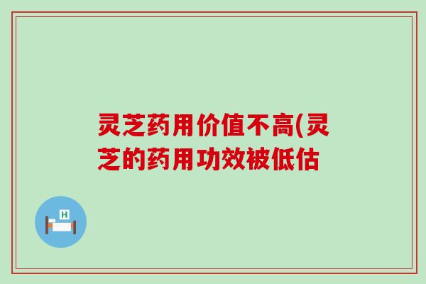 灵芝药用价值不高(灵芝的药用功效被低估