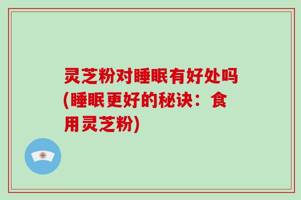 灵芝粉对有好处吗(更好的秘诀：食用灵芝粉)