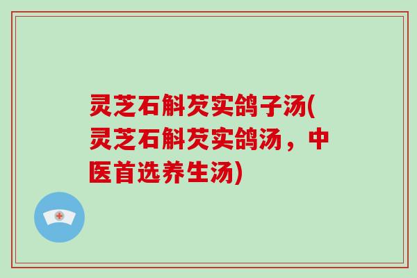 灵芝石斛芡实鸽子汤(灵芝石斛芡实鸽汤，中医首选养生汤)