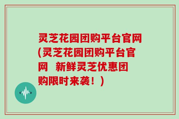 灵芝花园团购平台官网(灵芝花园团购平台官网  新鲜灵芝优惠团购限时来袭！)