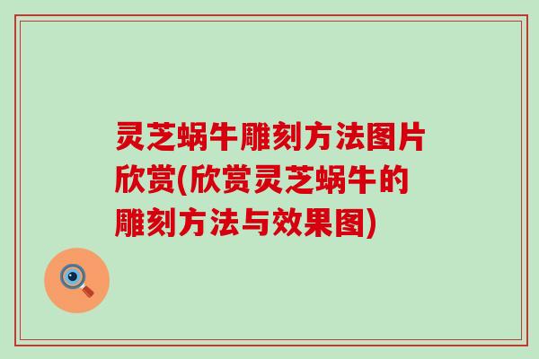 灵芝蜗牛雕刻方法图片欣赏(欣赏灵芝蜗牛的雕刻方法与效果图)