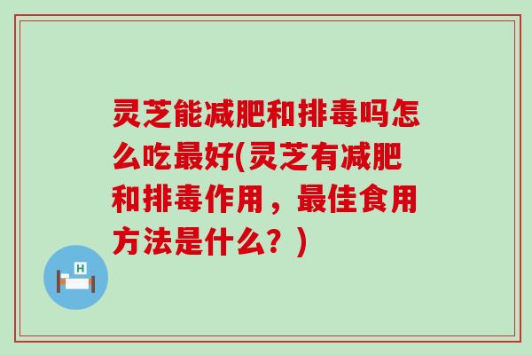 灵芝能和吗怎么吃好(灵芝有和作用，佳食用方法是什么？)