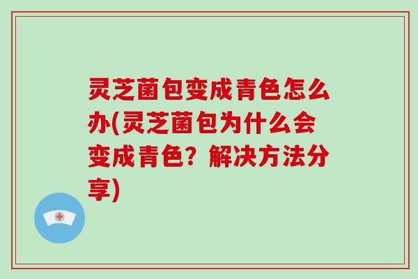 灵芝菌包变成青色怎么办(灵芝菌包为什么会变成青色？解决方法分享)