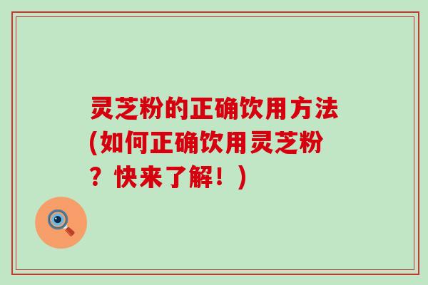 灵芝粉的正确饮用方法(如何正确饮用灵芝粉？快来了解！)