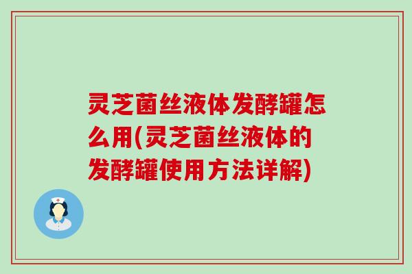 灵芝菌丝液体发酵罐怎么用(灵芝菌丝液体的发酵罐使用方法详解)