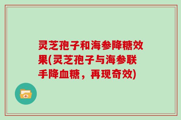 灵芝孢子和海参降糖效果(灵芝孢子与海参联手降，再现奇效)