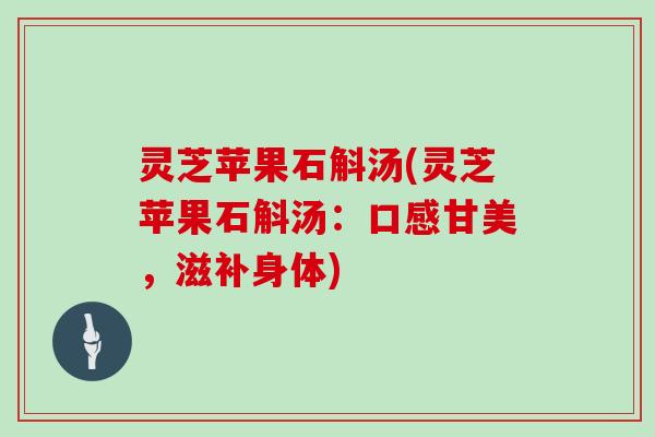 灵芝苹果石斛汤(灵芝苹果石斛汤：口感甘美，滋补身体)