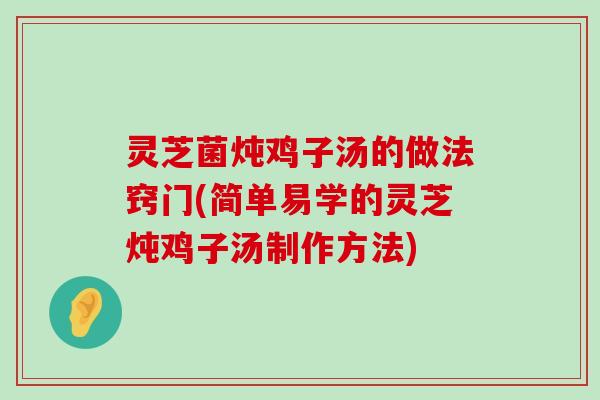 灵芝菌炖鸡子汤的做法窍门(简单易学的灵芝炖鸡子汤制作方法)