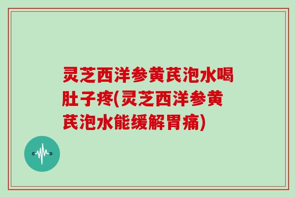 灵芝西洋参黄芪泡水喝肚子疼(灵芝西洋参黄芪泡水能缓解胃痛)