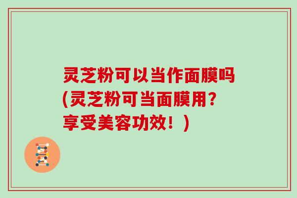 灵芝粉可以当作面膜吗(灵芝粉可当面膜用？享受美容功效！)