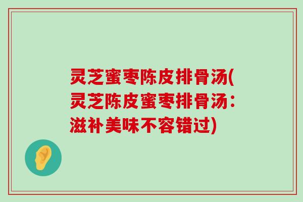 灵芝蜜枣陈皮排骨汤(灵芝陈皮蜜枣排骨汤：滋补美味不容错过)