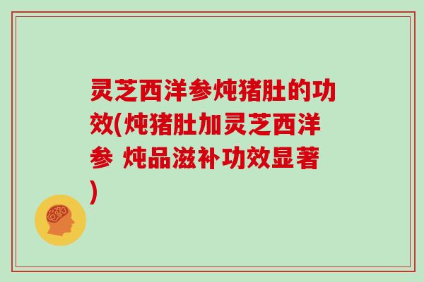 灵芝西洋参炖猪肚的功效(炖猪肚加灵芝西洋参 炖品滋补功效显著)