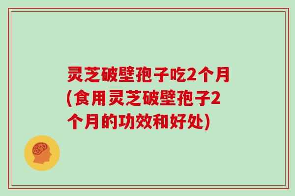 灵芝破壁孢子吃2个月(食用灵芝破壁孢子2个月的功效和好处)