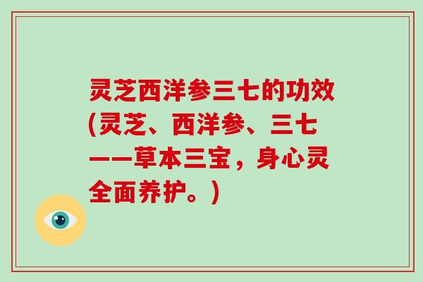 灵芝西洋参三七的功效(灵芝、西洋参、三七——草本三宝，身心灵全面养护。)