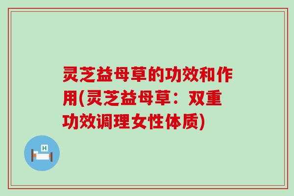 灵芝益母草的功效和作用(灵芝益母草：双重功效调理女性体质)