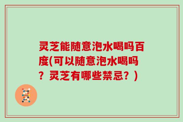 灵芝能随意泡水喝吗百度(可以随意泡水喝吗？灵芝有哪些禁忌？)