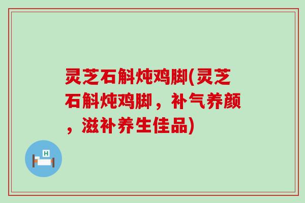 灵芝石斛炖鸡脚(灵芝石斛炖鸡脚，养颜，滋补养生佳品)