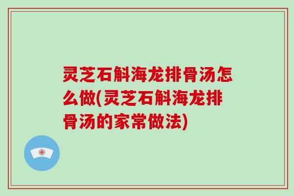 灵芝石斛海龙排骨汤怎么做(灵芝石斛海龙排骨汤的家常做法)