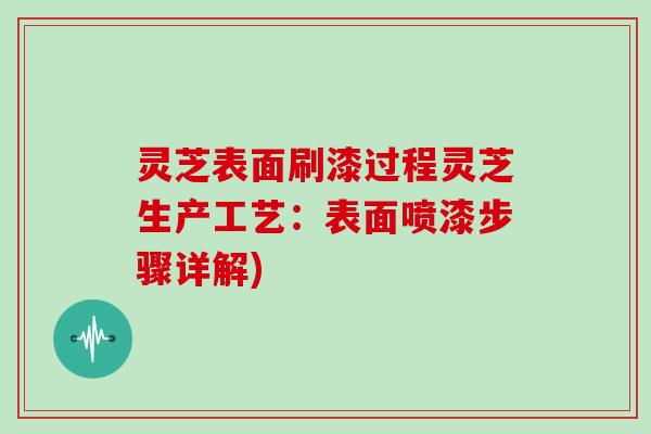 灵芝表面刷漆过程灵芝生产工艺：表面喷漆步骤详解)