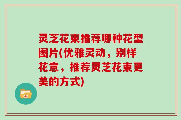 灵芝花束推荐哪种花型图片(优雅灵动，别样花意，推荐灵芝花束更美的方式)