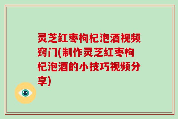 灵芝红枣枸杞泡酒视频窍门(制作灵芝红枣枸杞泡酒的小技巧视频分享)